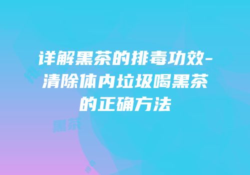 详解黑茶的排毒功效-清除体内垃圾喝黑茶的正确方法