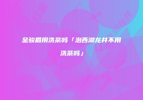 金骏眉用洗茶吗「泡西湖龙井不用洗茶吗」