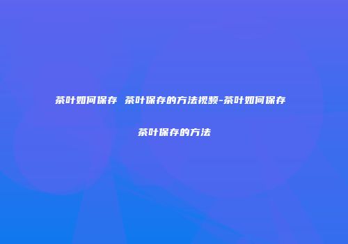 茶叶如何保存 茶叶保存的方法视频-茶叶如何保存 茶叶保存的方法