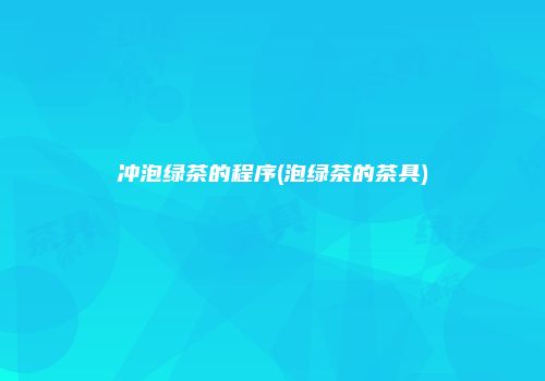 冲泡绿茶的程序(泡绿茶的茶具)