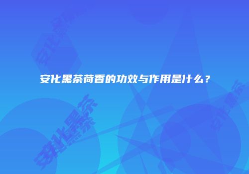 安化黑茶荷香的功效与作用是什么？