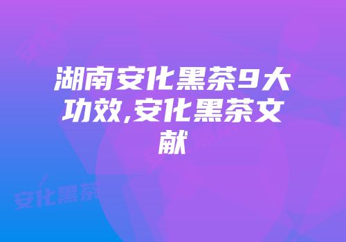 湖南安化黑茶9大功效,安化黑茶文献