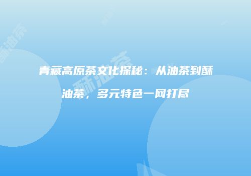 青藏高原茶文化探秘：从油茶到酥油茶，多元特色一网打尽