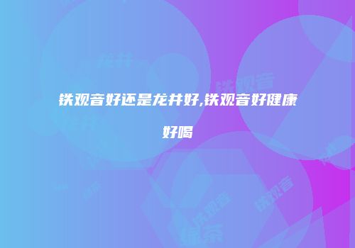 铁观音好还是龙井好,铁观音好健康好喝