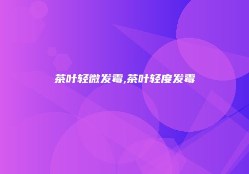 茶叶轻微发霉,茶叶轻度发霉