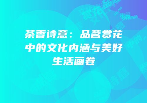 茶香诗意：品茗赏花中的文化内涵与美好生活画卷