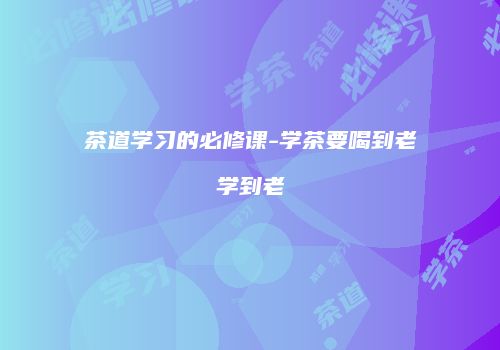 茶道学习的必修课-学茶要喝到老学到老