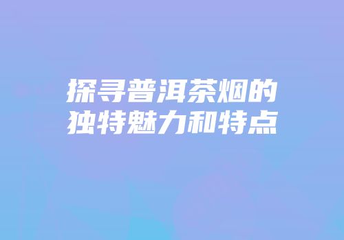 探寻普洱茶烟的独特魅力和特点
