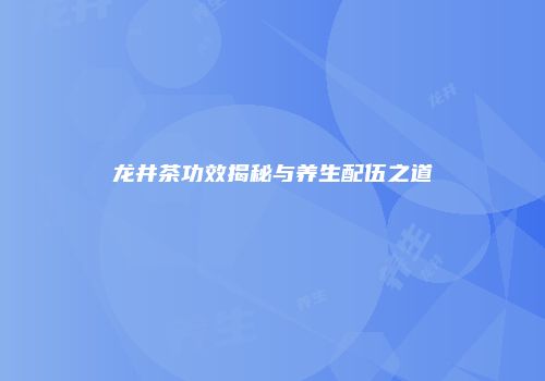 龙井茶功效揭秘与养生配伍之道