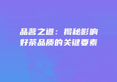 品茗之道：揭秘影响好茶品质的关键要素