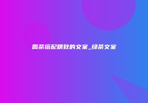 喝茶搭配精致的文案_绿茶文案
