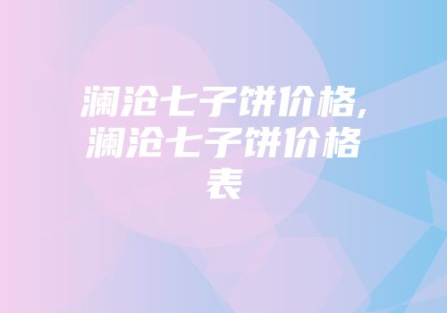 澜沧七子饼价格,澜沧七子饼价格表