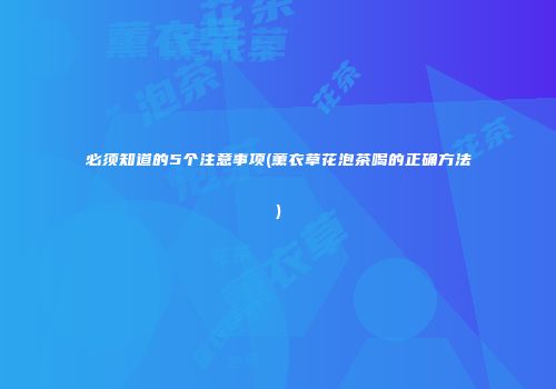 必须知道的5个注意事项(薰衣草花泡茶喝的正确方法)