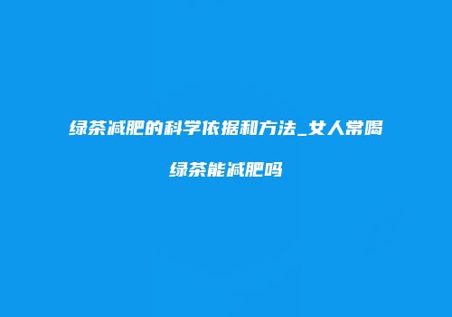 绿茶减肥的科学依据和方法_女人常喝绿茶能减肥吗