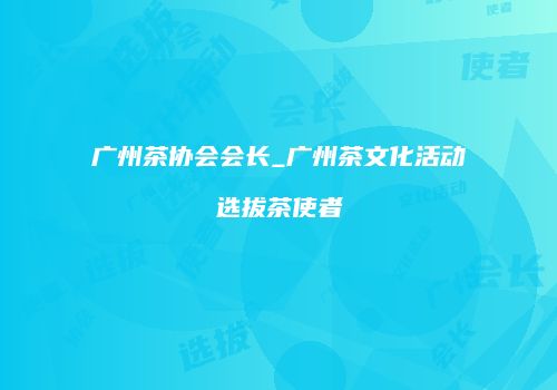 广州茶协会会长_广州茶文化活动选拔茶使者