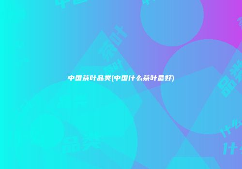 中国茶叶品类(中国什么茶叶最好)
