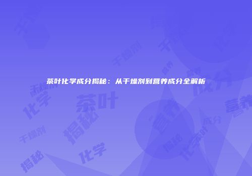 茶叶化学成分揭秘：从干燥剂到营养成分全解析