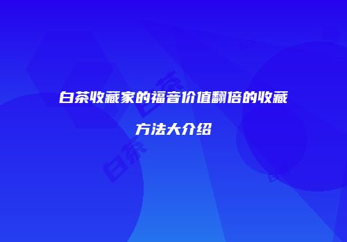 白茶收藏家的福音价值翻倍的收藏方法大介绍