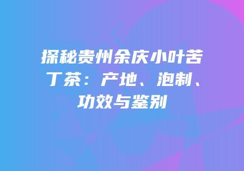 探秘贵州余庆小叶苦丁茶：产地、泡制、功效与鉴别