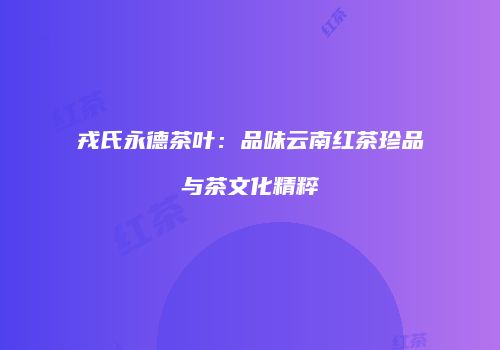 戎氏永德茶叶：品味云南红茶珍品与茶文化精粹