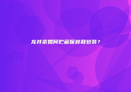 龙井茶如何贮藏保鲜和包装？