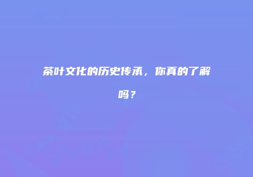 茶叶文化的历史传承，你真的了解吗？