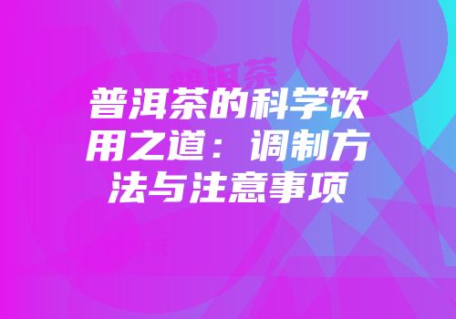 普洱茶的科学饮用之道：调制方法与注意事项