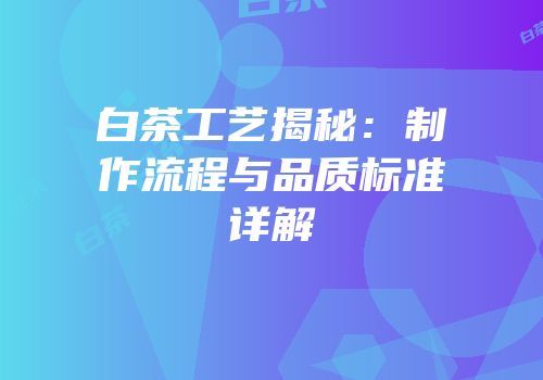 白茶工艺揭秘：制作流程与品质标准详解