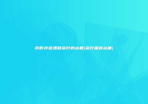 同时存放酒和茶叶的冰箱(茶叶保鲜冰箱)
