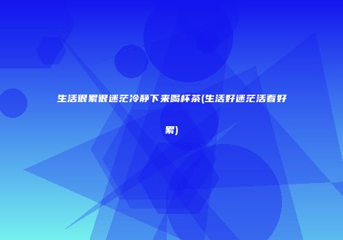 生活很累很迷茫冷静下来喝杯茶(生活好迷茫活着好累)
