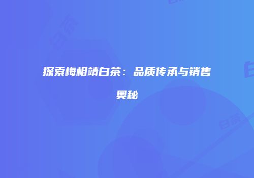 探索梅相靖白茶：品质传承与销售奥秘