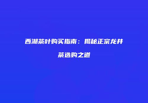 西湖茶叶购买指南：揭秘正宗龙井茶选购之道