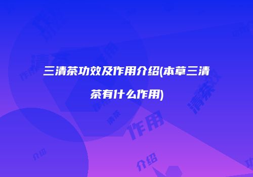 三清茶功效及作用介绍(本草三清茶有什么作用)