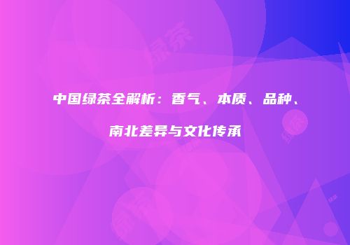 中国绿茶全解析：香气、本质、品种、南北差异与文化传承