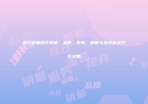 茶叶销量提升策略：品质、服务、营销与忠诚度全方位攻略