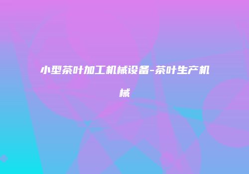 小型茶叶加工机械设备-茶叶生产机械