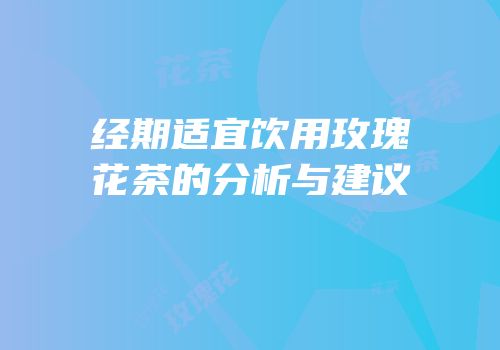 经期适宜饮用玫瑰花茶的分析与建议