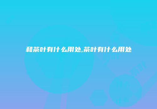 和茶叶有什么用处,茶叶有什么用处