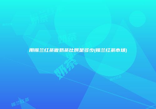 用锡兰红茶做奶茶比例是多少(锡兰红茶市场)