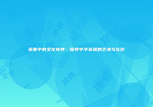 茶香中的文化修养：探索中华茶道的艺术与礼仪