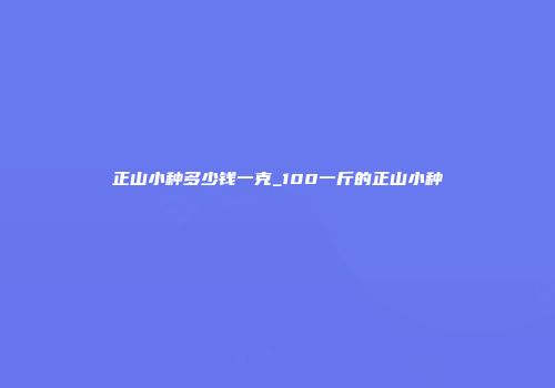 正山小种多少钱一克_100一斤的正山小种