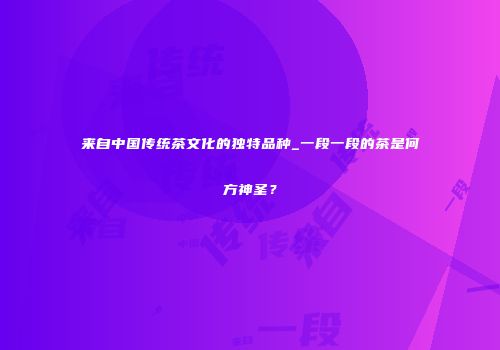 来自中国传统茶文化的独特品种_一段一段的茶是何方神圣？