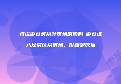 讨论游资对茶叶市场的影响-游资进入泾渭茯茶市场，价格翻数倍