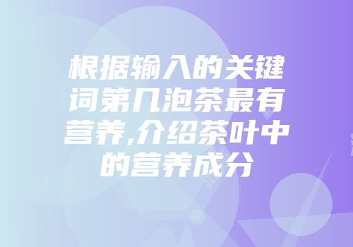 根据输入的关键词第几泡茶最有营养,介绍茶叶中的营养成分