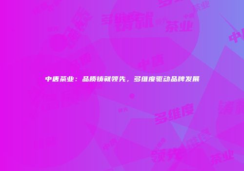 中唐茶业：品质铸就领先，多维度驱动品牌发展