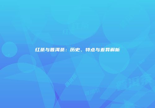 红茶与普洱茶：历史、特点与差异解析