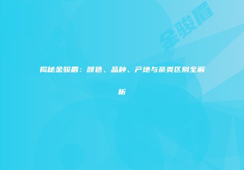 揭秘金骏眉：颜色、品种、产地与茶类区别全解析