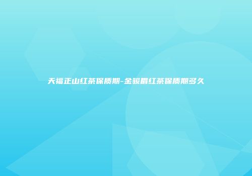 天福正山红茶保质期-金骏眉红茶保质期多久