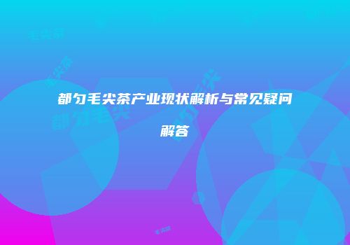 都匀毛尖茶产业现状解析与常见疑问解答