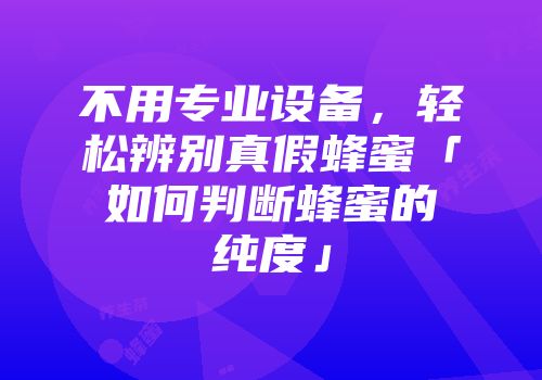 不用专业设备，轻松辨别真假蜂蜜「如何判断蜂蜜的纯度」